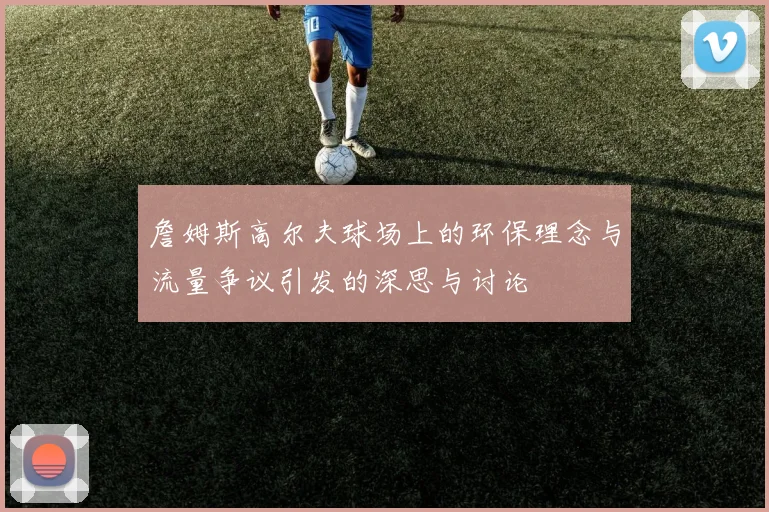 詹姆斯高尔夫球场上的环保理念与流量争议引发的深思与讨论