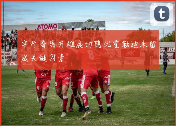 字母哥离开雄鹿的隐忧霍勒迪未留成关键因素