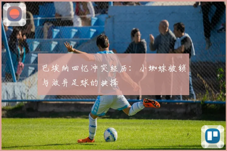 巴埃纳回忆冲突经历：小蜘蛛被锁与放弃足球的抉择