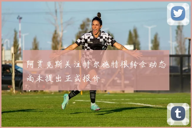 阿贾克斯关注特尔施特根转会动态尚未提出正式报价