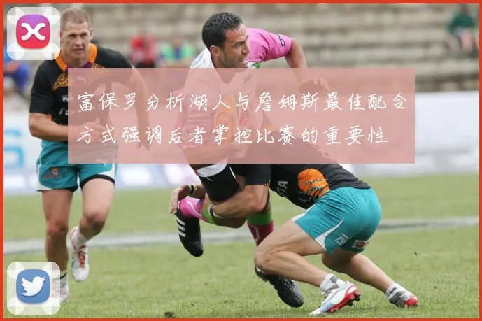 富保罗分析湖人与詹姆斯最佳配合方式强调后者掌控比赛的重要性