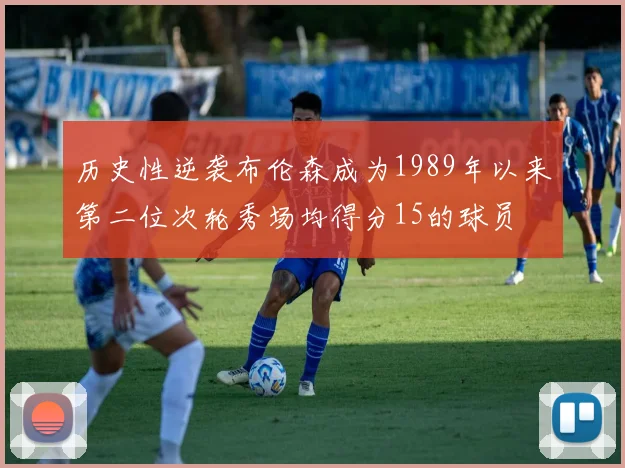 历史性逆袭布伦森成为1989年以来第二位次轮秀场均得分15的球员