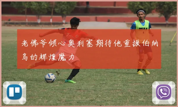 老佛爷倾心奥利塞期待他重振伯纳乌的辉煌魔力