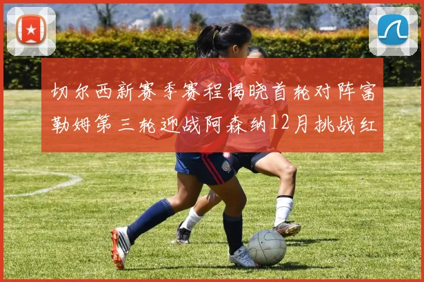 切尔西新赛季赛程揭晓首轮对阵富勒姆第三轮迎战阿森纳12月挑战红军和蓝月亮