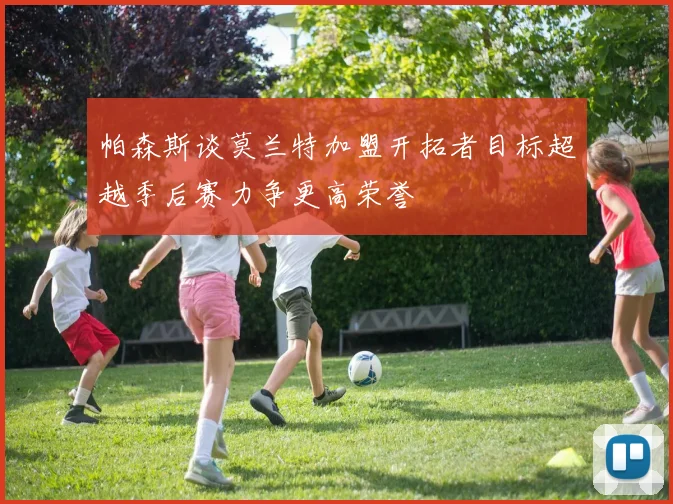 帕森斯谈莫兰特加盟开拓者目标超越季后赛力争更高荣誉