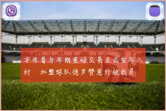 字母哥与布朗重磅交易正式宣布八村塁加盟球队德罗赞意外被裁员