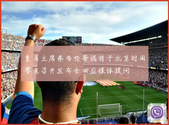 皇马主席弗洛伦蒂诺将于北京时间零点召开发布会回应媒体提问
