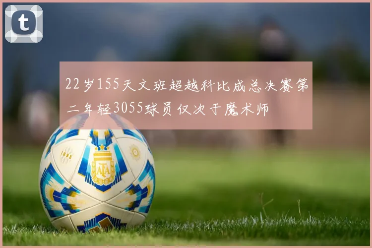 22岁155天文班超越科比成总决赛第二年轻3055球员仅次于魔术师