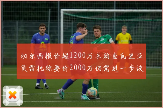 切尔西报价超1200万求购查瓦里亚莫雷托称要价2000万仍需进一步谈判
