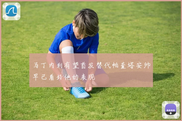 马丁内利有望首发替代帕奎塔安帅早已看好他的表现