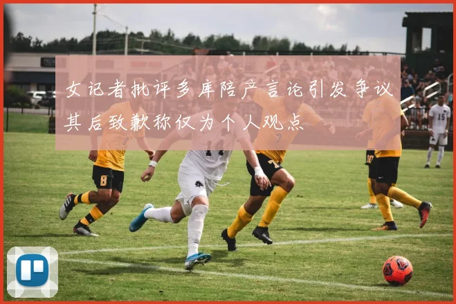 女记者批评多库陪产言论引发争议其后致歉称仅为个人观点