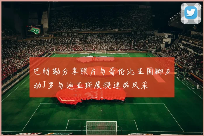 巴特勒分享照片与哥伦比亚国脚互动J罗与迪亚斯展现迷弟风采