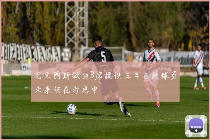 尤文图斯欲为B席提供三年合约球员未来仍在考虑中