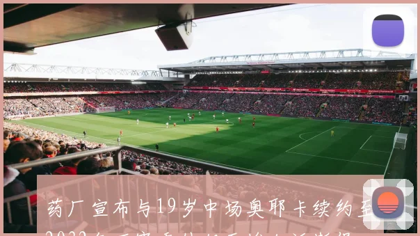 药厂宣布与19岁中场奥耶卡续约至2032年下赛季外租至埃尔沃斯堡
