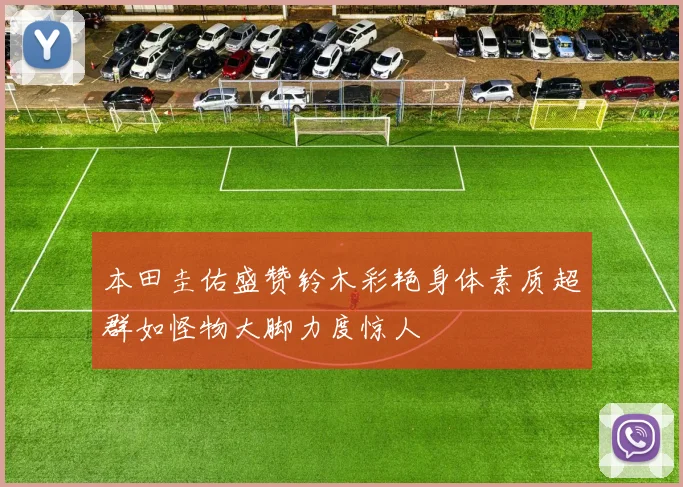本田圭佑盛赞铃木彩艳身体素质超群如怪物大脚力度惊人