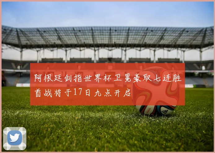 阿根廷剑指世界杯卫冕豪取七连胜首战将于17日九点开启
