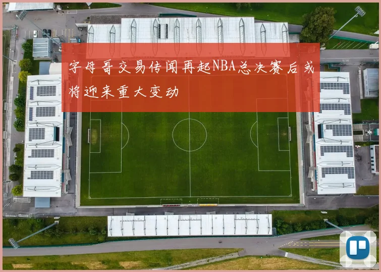 字母哥交易传闻再起NBA总决赛后或将迎来重大变动