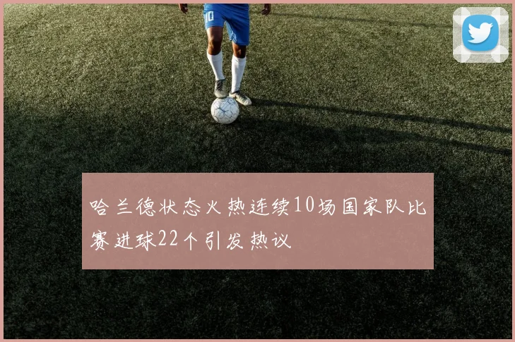 哈兰德状态火热连续10场国家队比赛进球22个引发热议