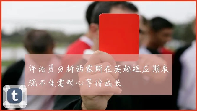 评论员分析西蒙斯在英超适应期表现不佳需耐心等待成长