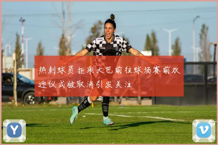 热刺球员拒乘大巴前往球场赛前欢迎仪式被取消引发关注